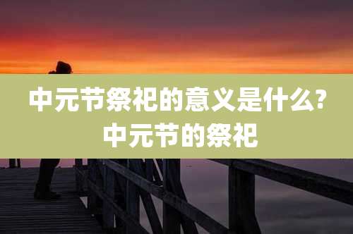 中元节祭祀的意义是什么? 中元节的祭祀