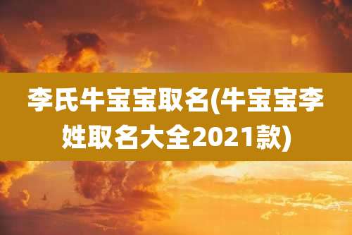 李氏牛宝宝取名(牛宝宝李姓取名大全2021款)