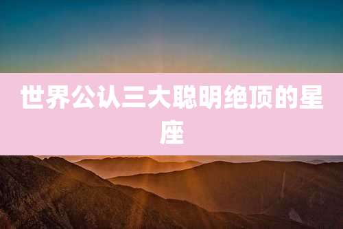 世界公认三大聪明绝顶的星座