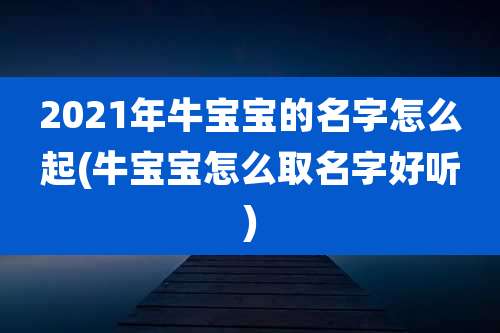2021年牛宝宝的名字怎么起(牛宝宝怎么取名字好听)