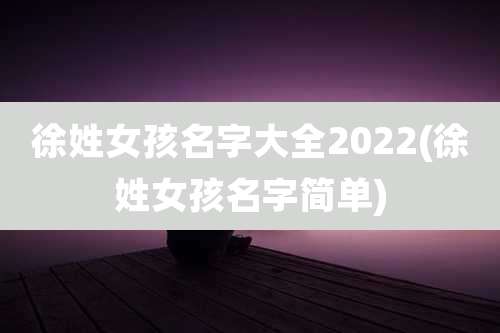 徐姓女孩名字大全2022(徐姓女孩名字简单)