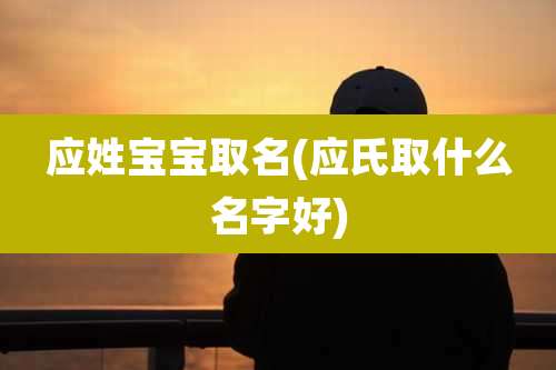 应姓宝宝取名(应氏取什么名字好)