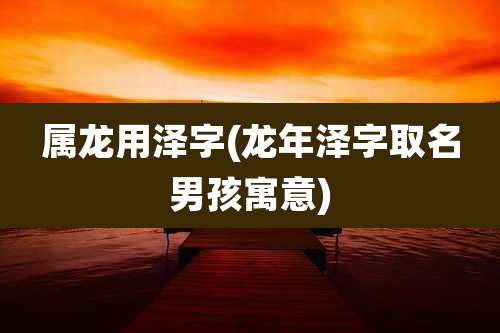 属龙用泽字(龙年泽字取名男孩寓意)