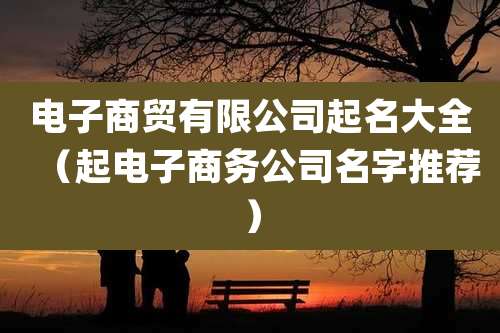 电子商贸有限公司起名大全(起电子商务公司名字推荐)