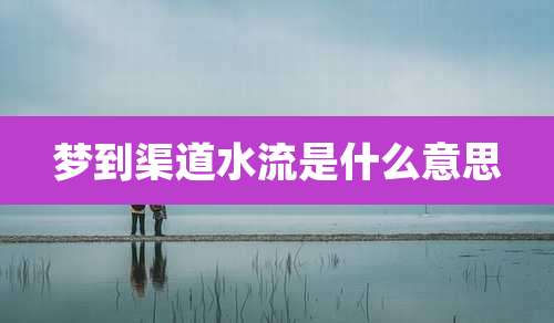 梦到渠道水流是什么意思