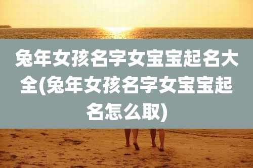 兔年女孩名字女宝宝起名大全(兔年女孩名字女宝宝起名怎么取)