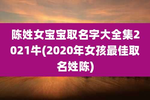 陈姓女宝宝取名字大全集2021牛(2020年女孩最佳取名姓陈)