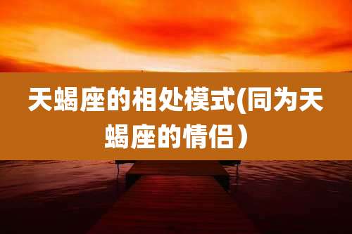 天蝎座的相处模式(同为天蝎座的情侣）