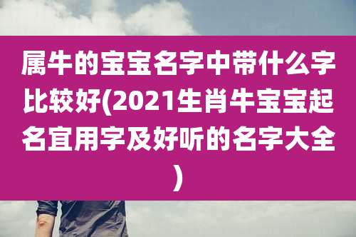 属牛的宝宝名字中带什么字比较好(2021生肖牛宝宝起名宜用字及好听的名字大全)