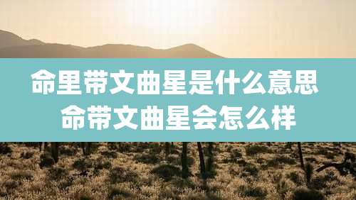 命里带文曲星是什么意思 命带文曲星会怎么样