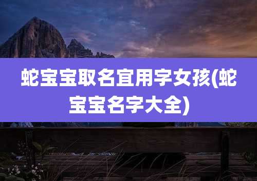 蛇宝宝取名宜用字女孩(蛇宝宝名字大全)