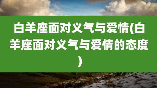 白羊座面对义气与爱情(白羊座面对义气与爱情的态度）