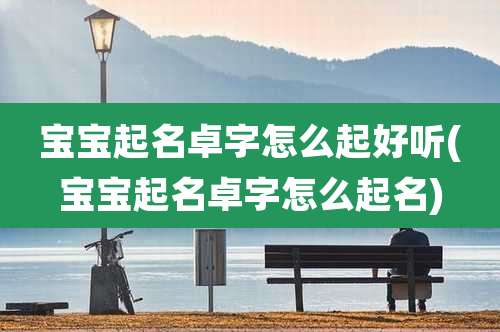 宝宝起名卓字怎么起好听(宝宝起名卓字怎么起名)