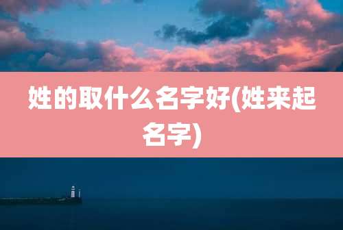 姓的取什么名字好(姓来起名字)
