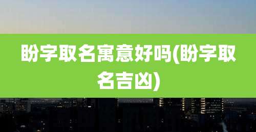 盼字取名寓意好吗(盼字取名吉凶)