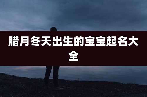 腊月冬天出生的宝宝起名大全