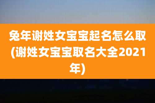 兔年谢姓女宝宝起名怎么取(谢姓女宝宝取名大全2021年)
