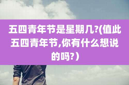 五四青年节是星期几?(值此五四青年节,你有什么想说的吗?)