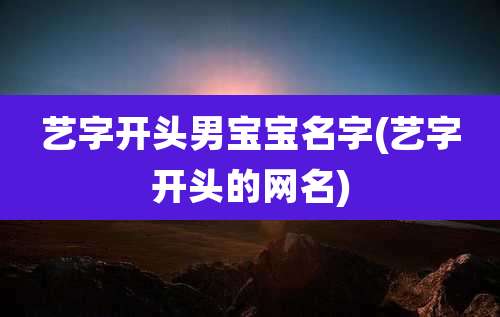 艺字开头男宝宝名字(艺字开头的网名)