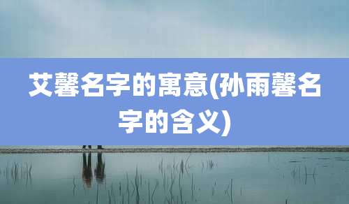 艾馨名字的寓意(孙雨馨名字的含义)