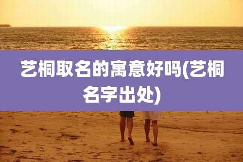 艺桐取名的寓意好吗(艺桐名字出处)