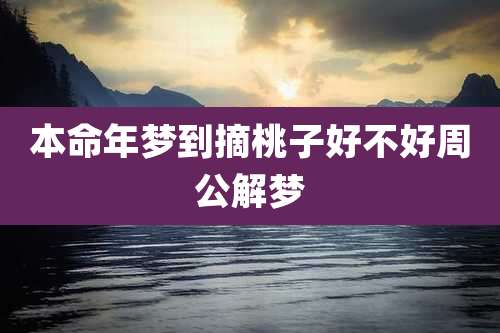 本命年梦到摘桃子好不好周公解梦