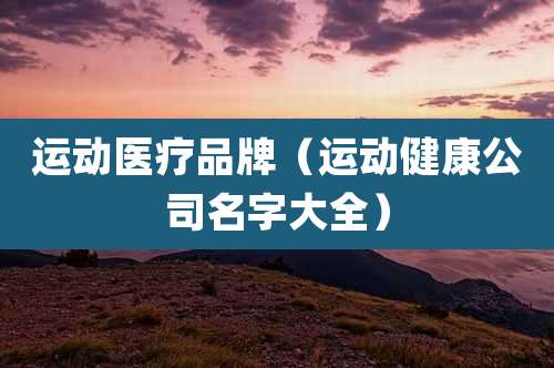 运动医疗品牌（运动健康公司名字大全）