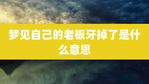 梦见自己的老板牙掉了是什么意思