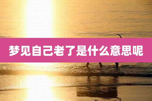 梦见自己老了是什么意思呢