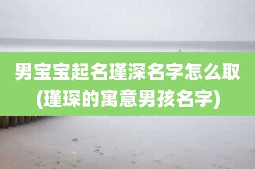 男宝宝起名瑾深名字怎么取(瑾琛的寓意男孩名字)