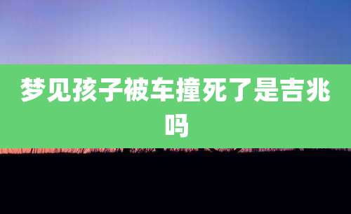 梦见孩子被车撞死了是吉兆吗