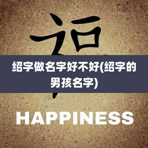 绍字做名字好不好(绍字的男孩名字)