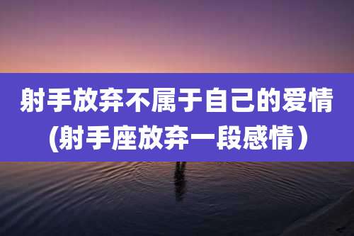 射手放弃不属于自己的爱情(射手座放弃一段感情)