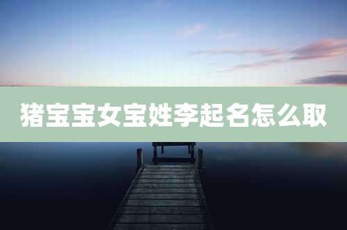 猪宝宝女宝姓李起名怎么取