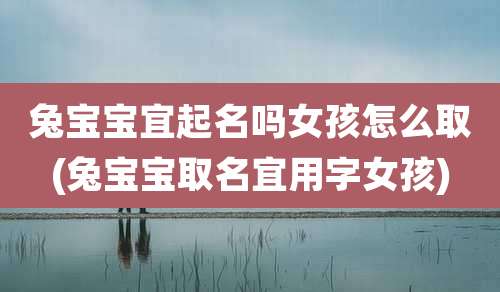 兔宝宝宜起名吗女孩怎么取(兔宝宝取名宜用字女孩)