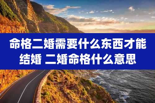 命格二婚需要什么东西才能结婚 二婚命格什么意思