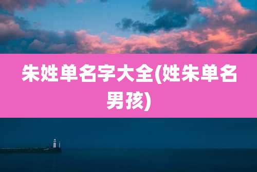 朱姓单名字大全(姓朱单名男孩)
