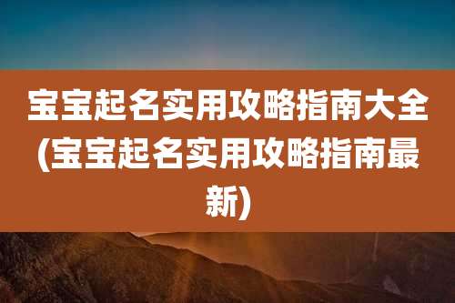 宝宝起名实用攻略指南大全(宝宝起名实用攻略指南最新)