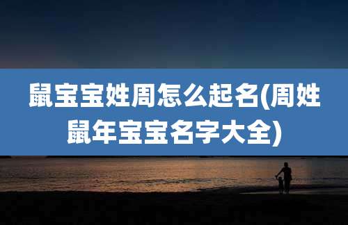鼠宝宝姓周怎么起名(周姓鼠年宝宝名字大全)