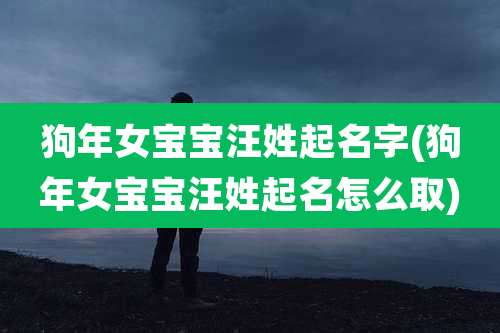 狗年女宝宝汪姓起名字(狗年女宝宝汪姓起名怎么取)