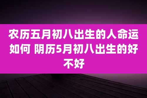 农历五月初八出生的人命运如何 阴历5月初八出生的好不好
