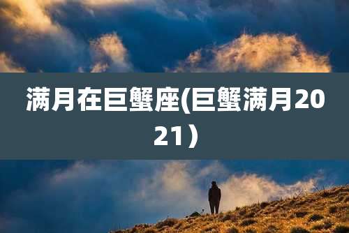满月在巨蟹座(巨蟹满月2021)