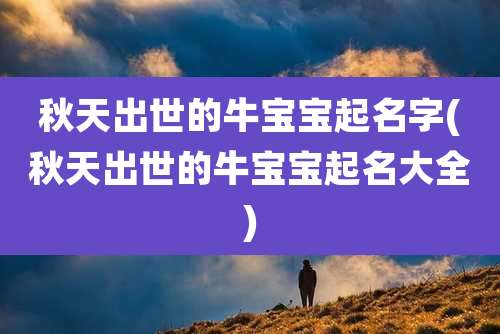 秋天出世的牛宝宝起名字(秋天出世的牛宝宝起名大全)