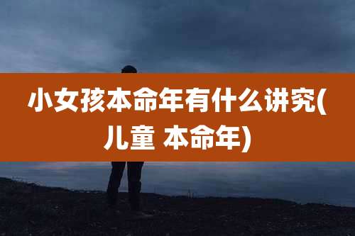 小女孩本命年有什么讲究(儿童 本命年)