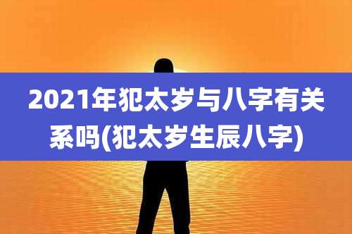 2021年犯太岁与八字有关系吗(犯太岁生辰八字)