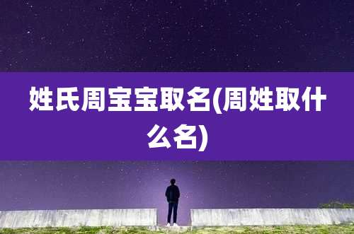 姓氏周宝宝取名(周姓取什么名)