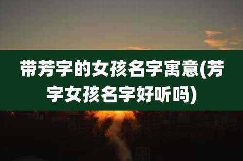 带芳字的女孩名字寓意(芳字女孩名字好听吗)