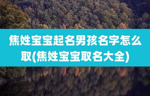 焦姓宝宝起名男孩名字怎么取(焦姓宝宝取名大全)