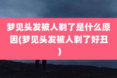 梦见头发被人剃了是什么原因(梦见头发被人剃了好丑）