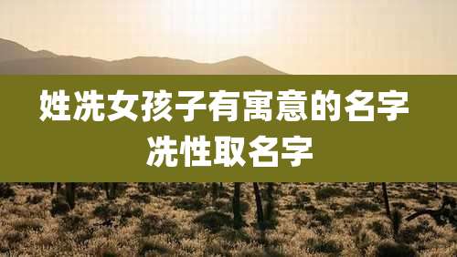 姓冼女孩子有寓意的名字 冼性取名字